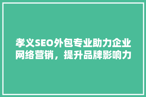 孝义SEO外包专业助力企业网络营销，提升品牌影响力