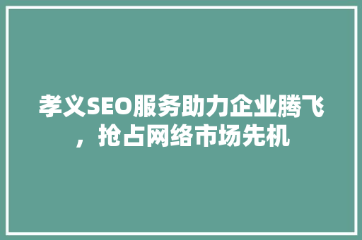 孝义SEO服务助力企业腾飞，抢占网络市场先机