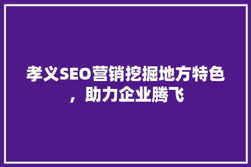 孝义SEO营销挖掘地方特色，助力企业腾飞