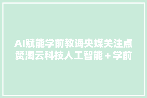 AI赋能学前教诲央媒关注点赞淘云科技人工智能＋学前教诲解决筹划