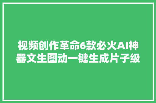 视频创作革命6款必火AI神器文生图动一键生成片子级视频