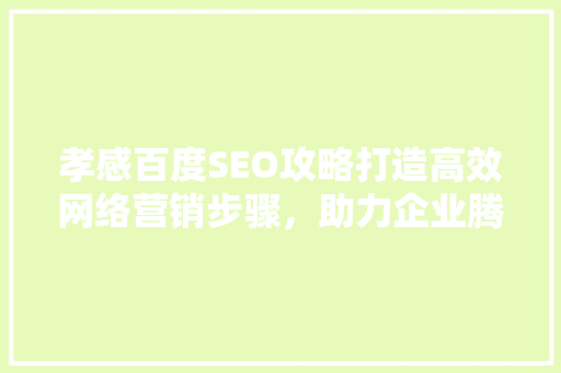 孝感百度SEO攻略打造高效网络营销步骤，助力企业腾飞