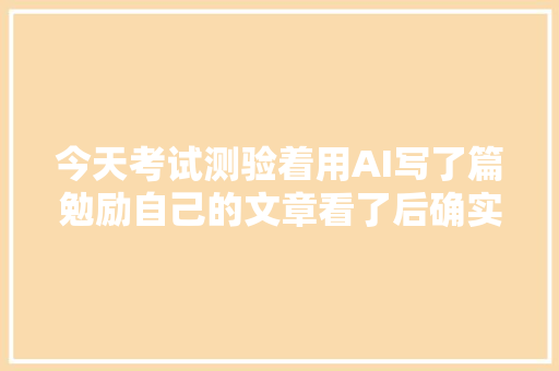 今天考试测验着用AI写了篇勉励自己的文章看了后确实不错