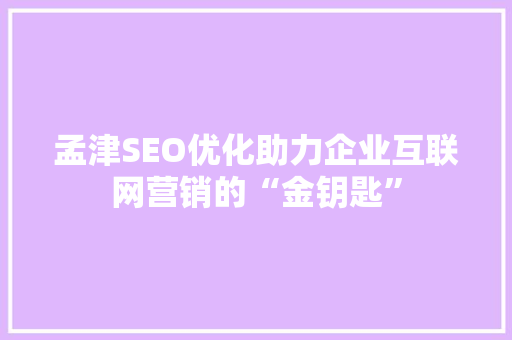 孟津SEO优化助力企业互联网营销的“金钥匙”