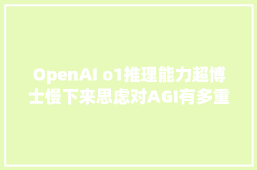 OpenAI o1推理能力超博士慢下来思虑对AGI有多重要