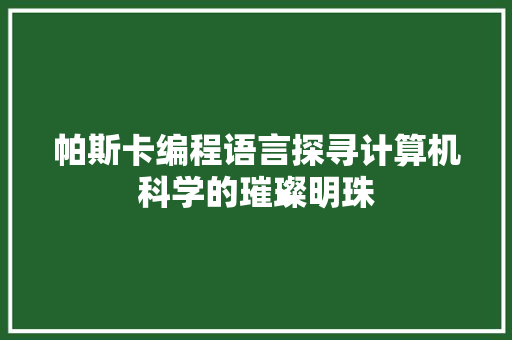 帕斯卡编程语言探寻计算机科学的璀璨明珠