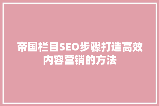 帝国栏目SEO步骤打造高效内容营销的方法