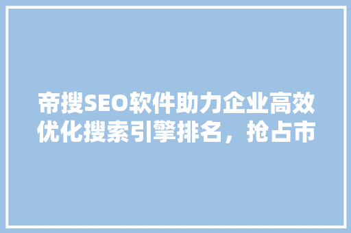 帝搜SEO软件助力企业高效优化搜索引擎排名，抢占市场先机