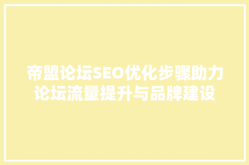 帝盟论坛SEO优化步骤助力论坛流量提升与品牌建设