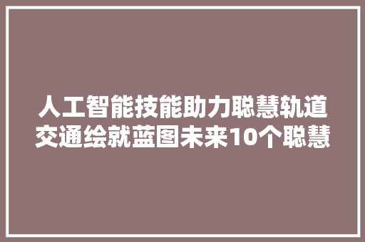 人工智能技能助力聪慧轨道交通绘就蓝图未来10个聪慧轨道交通场景首次宣告