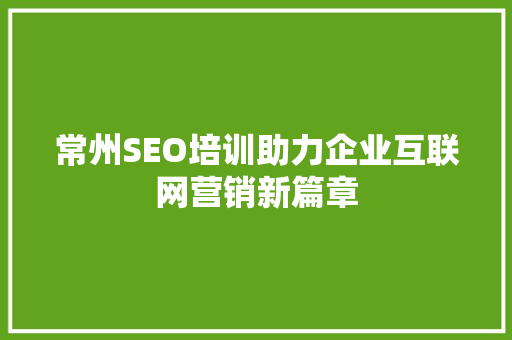 常州SEO培训助力企业互联网营销新篇章