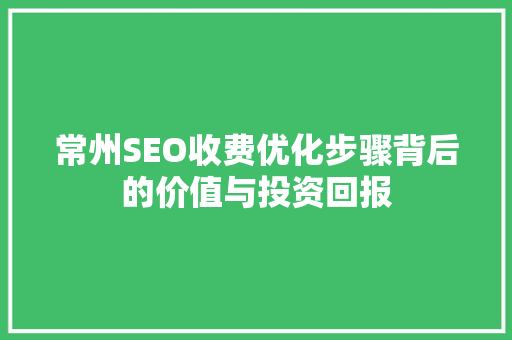 常州SEO收费优化步骤背后的价值与投资回报