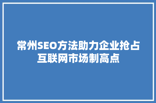 常州SEO方法助力企业抢占互联网市场制高点