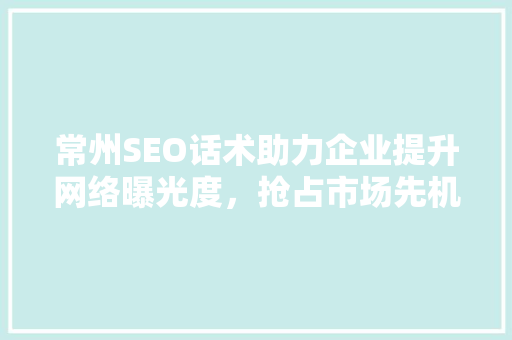 常州SEO话术助力企业提升网络曝光度，抢占市场先机