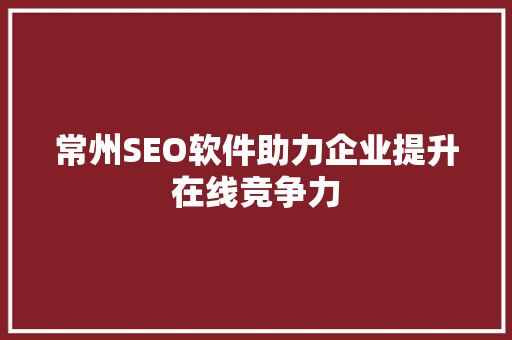 常州SEO软件助力企业提升在线竞争力