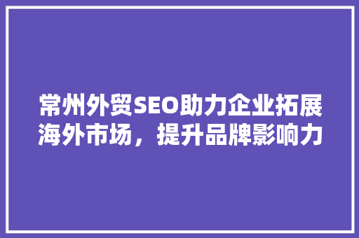 常州外贸SEO助力企业拓展海外市场，提升品牌影响力