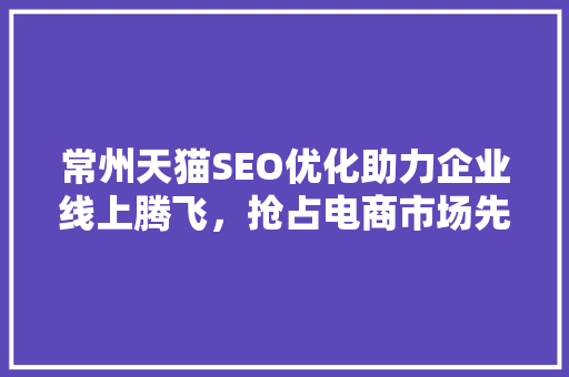 常州天猫SEO优化助力企业线上腾飞，抢占电商市场先机