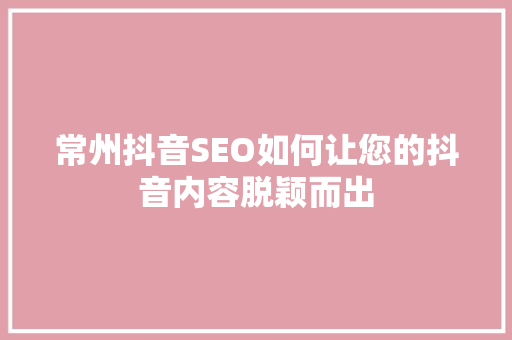 常州抖音SEO如何让您的抖音内容脱颖而出