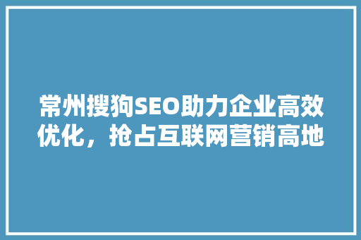 常州搜狗SEO助力企业高效优化，抢占互联网营销高地