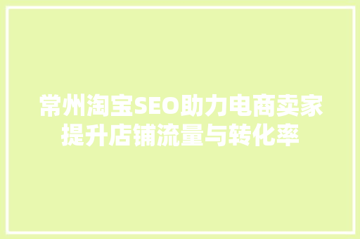 常州淘宝SEO助力电商卖家提升店铺流量与转化率