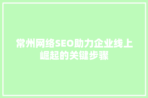 常州网络SEO助力企业线上崛起的关键步骤