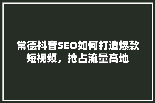 常德抖音SEO如何打造爆款短视频，抢占流量高地