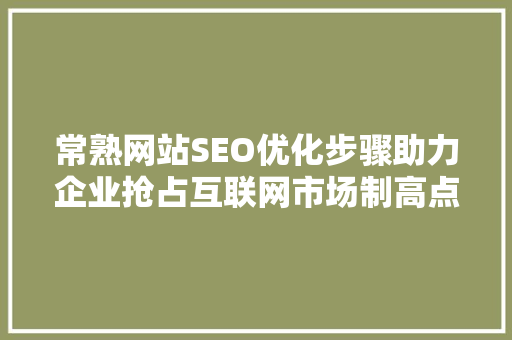 常熟网站SEO优化步骤助力企业抢占互联网市场制高点