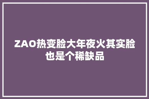 ZAO热变脸大年夜火其实脸也是个稀缺品