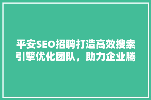 平安SEO招聘打造高效搜索引擎优化团队，助力企业腾飞