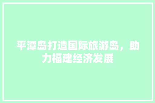 平潭岛打造国际旅游岛，助力福建经济发展