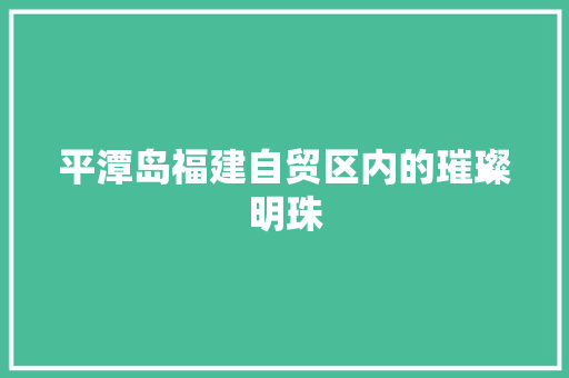 平潭岛福建自贸区内的璀璨明珠