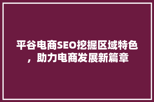 平谷电商SEO挖掘区域特色，助力电商发展新篇章