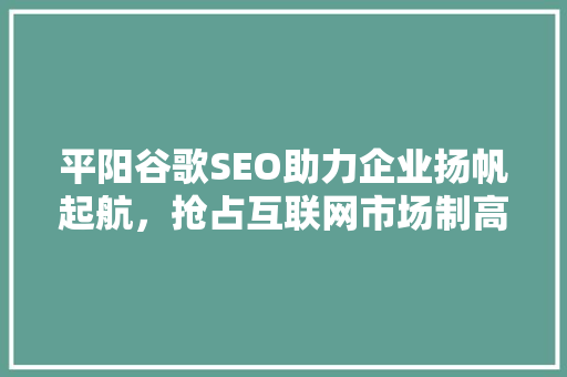 平阳谷歌SEO助力企业扬帆起航，抢占互联网市场制高点