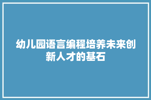 幼儿园语言编程培养未来创新人才的基石