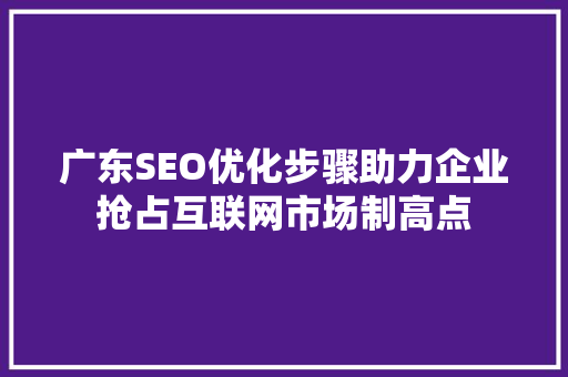 广东SEO优化步骤助力企业抢占互联网市场制高点