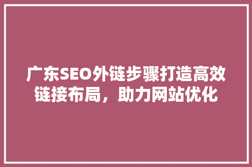 广东SEO外链步骤打造高效链接布局，助力网站优化