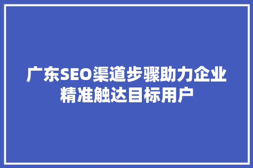 广东SEO渠道步骤助力企业精准触达目标用户