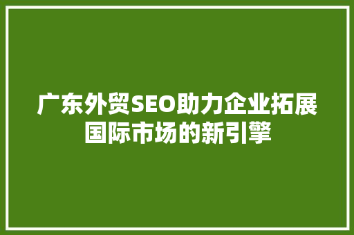 广东外贸SEO助力企业拓展国际市场的新引擎