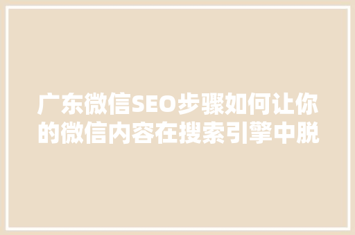 广东微信SEO步骤如何让你的微信内容在搜索引擎中脱颖而出