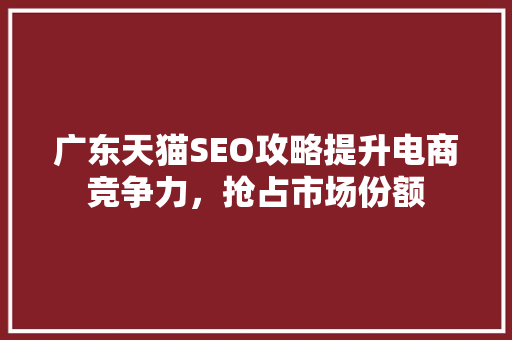 广东天猫SEO攻略提升电商竞争力，抢占市场份额