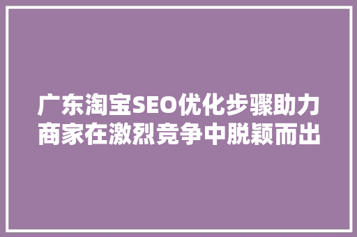 广东淘宝SEO优化步骤助力商家在激烈竞争中脱颖而出