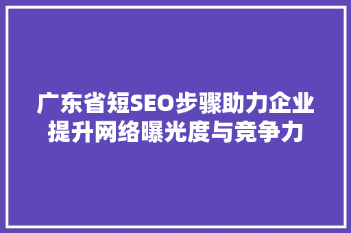 广东省短SEO步骤助力企业提升网络曝光度与竞争力