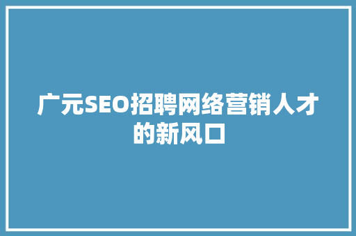 广元SEO招聘网络营销人才的新风口