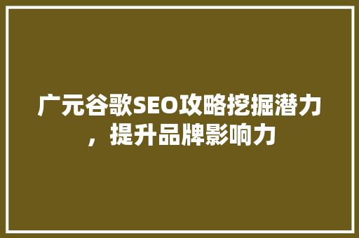 广元谷歌SEO攻略挖掘潜力，提升品牌影响力