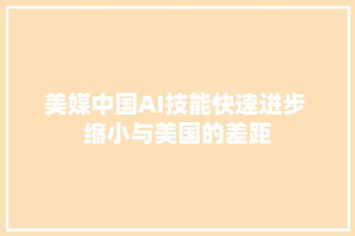 美媒中国AI技能快速进步 缩小与美国的差距