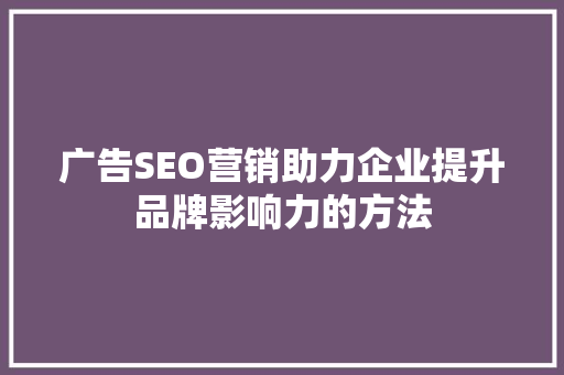 广告SEO营销助力企业提升品牌影响力的方法