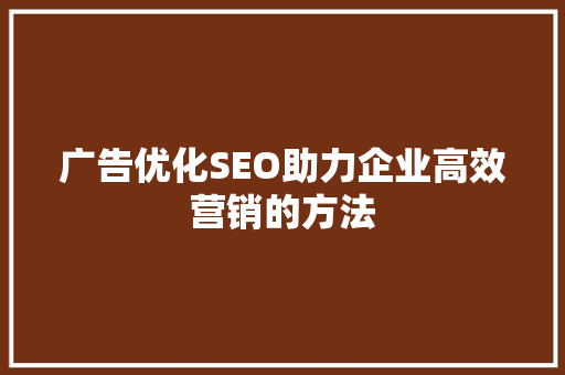 广告优化SEO助力企业高效营销的方法