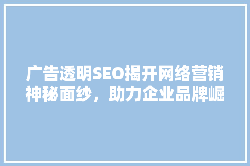 广告透明SEO揭开网络营销神秘面纱，助力企业品牌崛起