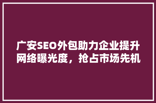 广安SEO外包助力企业提升网络曝光度，抢占市场先机