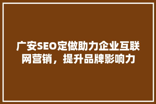 广安SEO定做助力企业互联网营销，提升品牌影响力